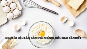 Nguyên liệu làm bánh và những điều bạn cần biết